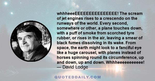 whhheeeEEEEEEEEEEEEEEE! The scream of jet engines rises to a crescendo on the runways of the world. Every second, somewhere or other, a plane touches down, with a puff of smoke from scorched tyre rubber, or rises in the