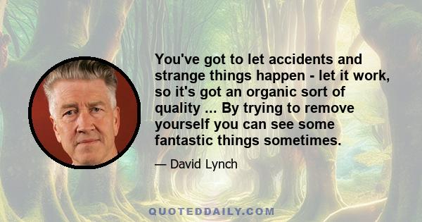 You've got to let accidents and strange things happen - let it work, so it's got an organic sort of quality ... By trying to remove yourself you can see some fantastic things sometimes.