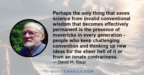 Perhaps the only thing that saves science from invalid conventional wisdom that becomes effectively permanent is the presence of mavericks in every generation - people who keep challenging convention and thinking up new