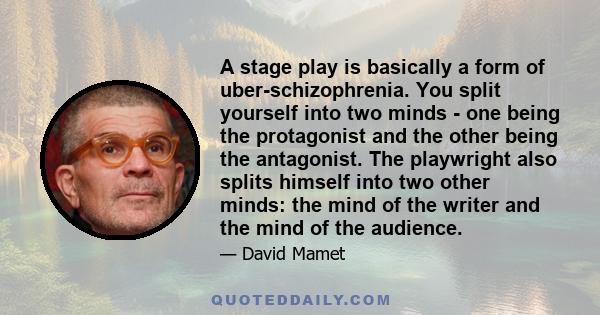 A stage play is basically a form of uber-schizophrenia. You split yourself into two minds - one being the protagonist and the other being the antagonist. The playwright also splits himself into two other minds: the mind