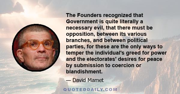 The Founders recognized that Government is quite literally a necessary evil, that there must be opposition, between its various branches, and between political parties, for these are the only ways to temper the