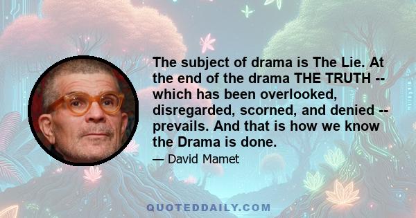 The subject of drama is The Lie. At the end of the drama THE TRUTH -- which has been overlooked, disregarded, scorned, and denied -- prevails. And that is how we know the Drama is done.