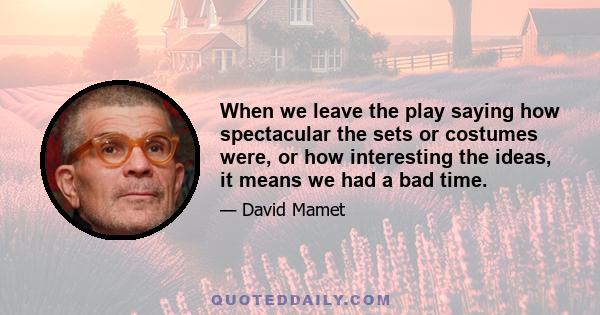 When we leave the play saying how spectacular the sets or costumes were, or how interesting the ideas, it means we had a bad time.