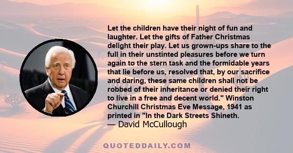 Let the children have their night of fun and laughter. Let the gifts of Father Christmas delight their play. Let us grown-ups share to the full in their unstinted pleasures before we turn again to the stern task and the