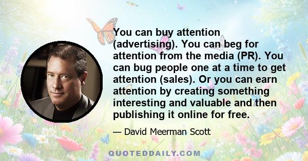 You can buy attention (advertising). You can beg for attention from the media (PR). You can bug people one at a time to get attention (sales). Or you can earn attention by creating something interesting and valuable and