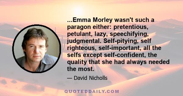 ...Emma Morley wasn't such a paragon either: pretentious, petulant, lazy, speechifying, judgmental. Self-pitying, self righteous, self-important, all the selfs except self-confident, the quality that she had always
