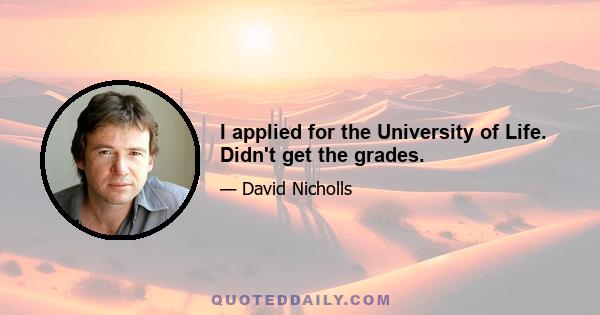 I applied for the University of Life. Didn't get the grades.