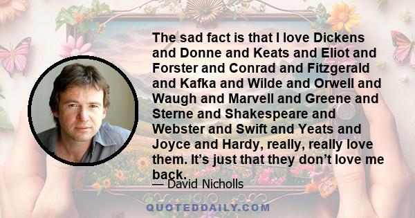 The sad fact is that I love Dickens and Donne and Keats and Eliot and Forster and Conrad and Fitzgerald and Kafka and Wilde and Orwell and Waugh and Marvell and Greene and Sterne and Shakespeare and Webster and Swift