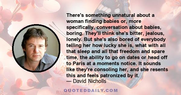 There's something unnatural about a woman finding babies or, more specifically, conversation about babies, boring. They'll think she's bitter, jealous, lonely. But she's also bored of everybody telling her how lucky she