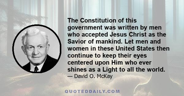 The Constitution of this government was written by men who accepted Jesus Christ as the Savior of mankind. Let men and women in these United States then continue to keep their eyes centered upon Him who ever shines as a