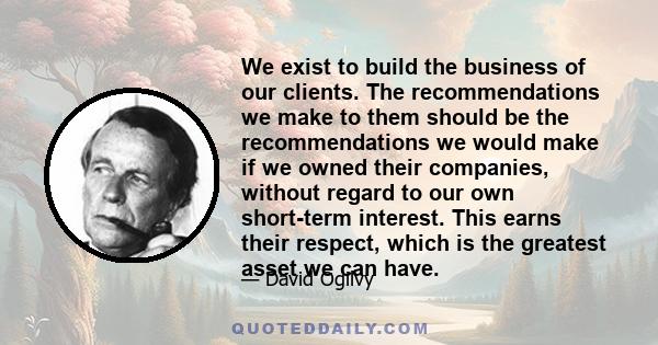We exist to build the business of our clients. The recommendations we make to them should be the recommendations we would make if we owned their companies, without regard to our own short-term interest. This earns their