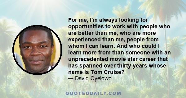 For me, I'm always looking for opportunities to work with people who are better than me, who are more experienced than me, people from whom I can learn. And who could I learn more from than someone with an unprecedented
