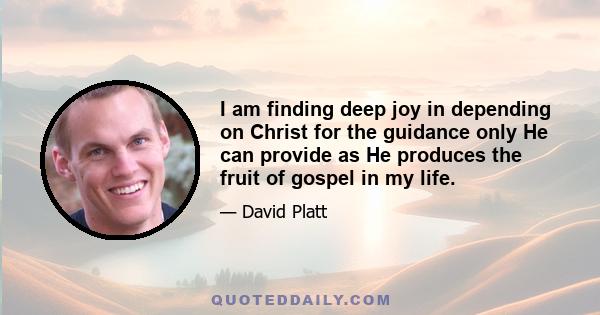 I am finding deep joy in depending on Christ for the guidance only He can provide as He produces the fruit of gospel in my life.