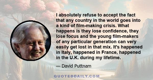 I absolutely refuse to accept the fact that any country in the world goes into a kind of film-making crisis. What happens is they lose confidence, they lose focus and the young film-makers of any particular generation
