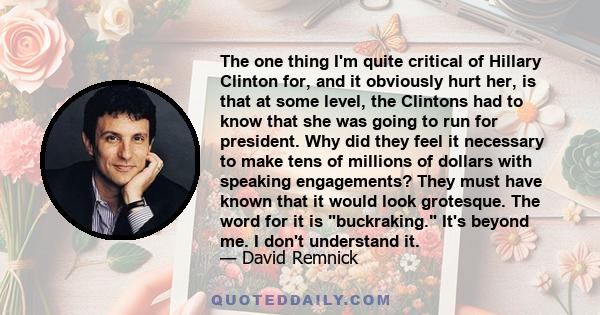 The one thing I'm quite critical of Hillary Clinton for, and it obviously hurt her, is that at some level, the Clintons had to know that she was going to run for president. Why did they feel it necessary to make tens of