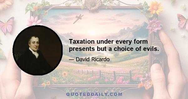 Taxation under every form presents but a choice of evils.