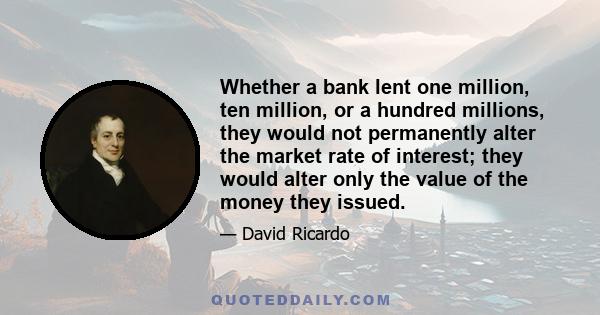 Whether a bank lent one million, ten million, or a hundred millions, they would not permanently alter the market rate of interest; they would alter only the value of the money they issued.