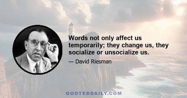 Words not only affect us temporarily; they change us, they socialize or unsocialize us.