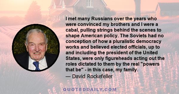 I met many Russians over the years who were convinced my brothers and I were a cabal, pulling strings behind the scenes to shape American policy. The Soviets had no conception of how a pluralistic democracy works and