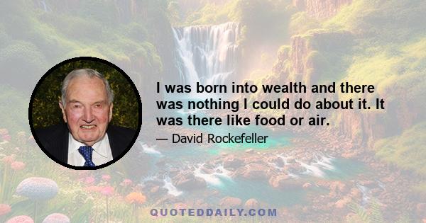 I was born into wealth and there was nothing I could do about it. It was there like food or air.