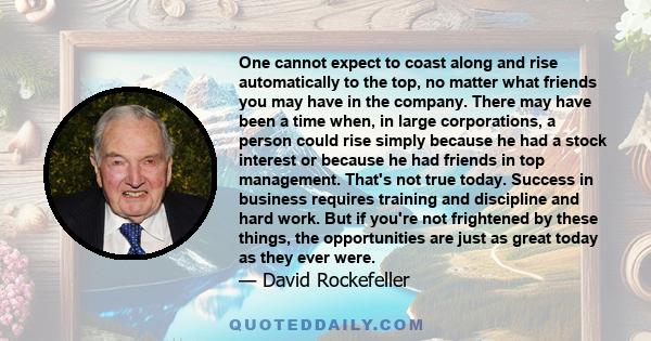 One cannot expect to coast along and rise automatically to the top, no matter what friends you may have in the company. There may have been a time when, in large corporations, a person could rise simply because he had a