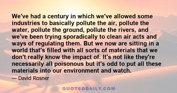 We've had a century in which we've allowed some industries to basically pollute the air, pollute the water, pollute the ground, pollute the rivers, and we've been trying sporadically to clean air acts and ways of