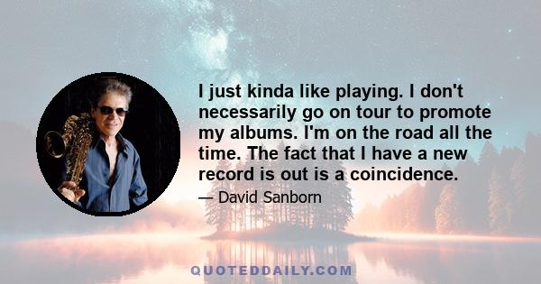 I just kinda like playing. I don't necessarily go on tour to promote my albums. I'm on the road all the time. The fact that I have a new record is out is a coincidence.