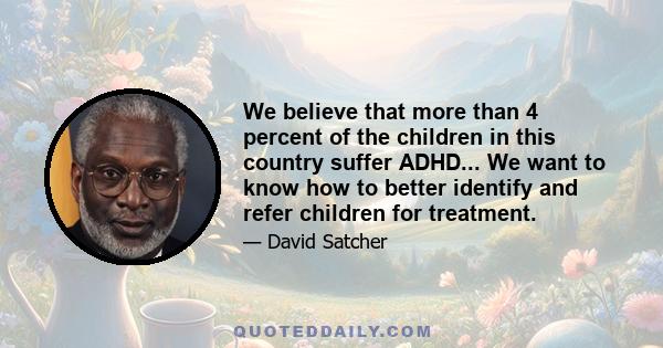 We believe that more than 4 percent of the children in this country suffer ADHD... We want to know how to better identify and refer children for treatment.