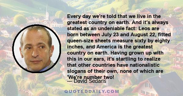 Every day we're told that we live in the greatest country on earth. And it's always stated as an undeniable fact: Leos are born between July 23 and August 22, fitted queen-size sheets measure sixty by eighty inches, and