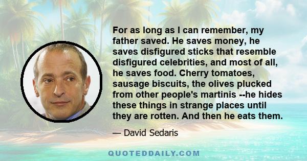 For as long as I can remember, my father saved. He saves money, he saves disfigured sticks that resemble disfigured celebrities, and most of all, he saves food. Cherry tomatoes, sausage biscuits, the olives plucked from