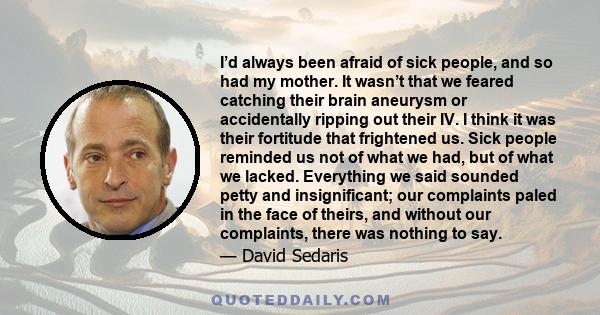 I’d always been afraid of sick people, and so had my mother. It wasn’t that we feared catching their brain aneurysm or accidentally ripping out their IV. I think it was their fortitude that frightened us. Sick people