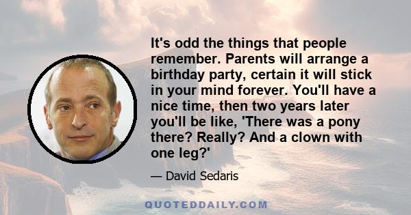 It's odd the things that people remember. Parents will arrange a birthday party, certain it will stick in your mind forever. You'll have a nice time, then two years later you'll be like, 'There was a pony there? Really?