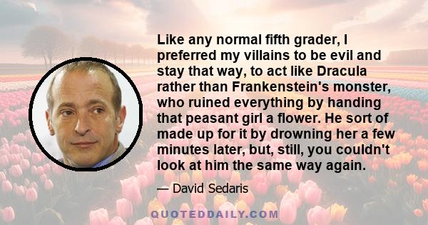 Like any normal fifth grader, I preferred my villains to be evil and stay that way, to act like Dracula rather than Frankenstein's monster, who ruined everything by handing that peasant girl a flower. He sort of made up