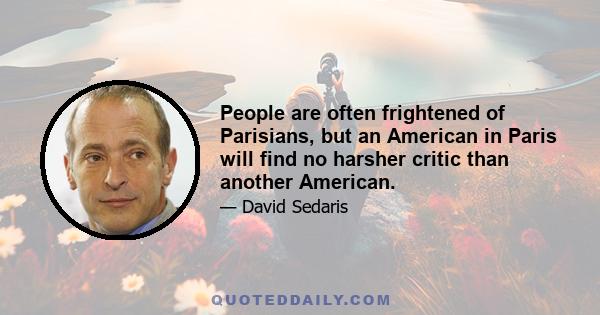People are often frightened of Parisians, but an American in Paris will find no harsher critic than another American.