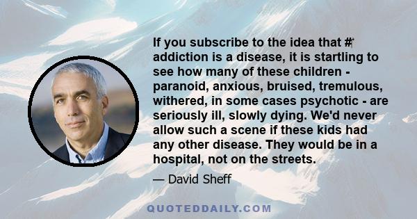 If you subscribe to the idea that # addiction is a disease, it is startling to see how many of these children - paranoid, anxious, bruised, tremulous, withered, in some cases psychotic - are seriously ill, slowly
