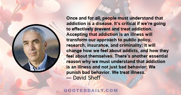 Once and for all, people must understand that addiction is a disease. It’s critical if we’re going to effectively prevent and treat addiction. Accepting that addiction is an illness will transform our approach to public