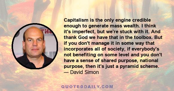 Capitalism is the only engine credible enough to generate mass wealth. I think it's imperfect, but we're stuck with it. And thank God we have that in the toolbox. But if you don't manage it in some way that incorporates