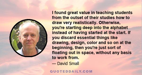 I found great value in teaching students from the outset of their studies how to draw very realistically. Otherwise, you're starting deep into the alphabet instead of having started at the start. If you discard