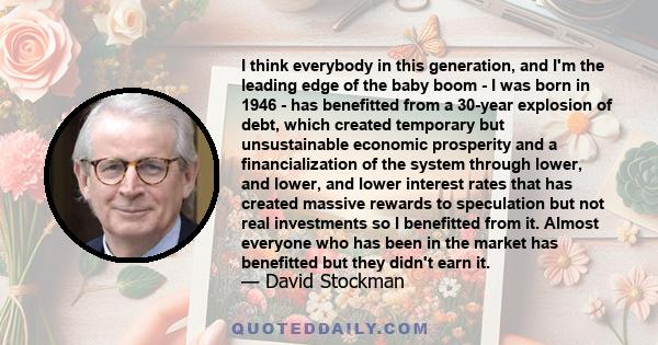 I think everybody in this generation, and I'm the leading edge of the baby boom - I was born in 1946 - has benefitted from a 30-year explosion of debt, which created temporary but unsustainable economic prosperity and a