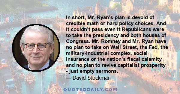 In short, Mr. Ryan’s plan is devoid of credible math or hard policy choices. And it couldn’t pass even if Republicans were to take the presidency and both houses of Congress. Mr. Romney and Mr. Ryan have no plan to take