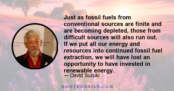 Just as fossil fuels from conventional sources are finite and are becoming depleted, those from difficult sources will also run out. If we put all our energy and resources into continued fossil fuel extraction, we will