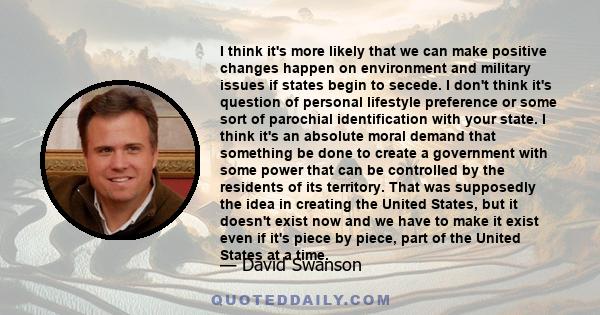 I think it's more likely that we can make positive changes happen on environment and military issues if states begin to secede. I don't think it's question of personal lifestyle preference or some sort of parochial