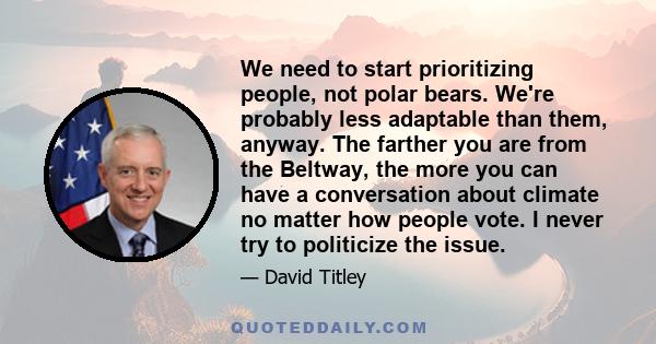 We need to start prioritizing people, not polar bears. We're probably less adaptable than them, anyway. The farther you are from the Beltway, the more you can have a conversation about climate no matter how people vote.