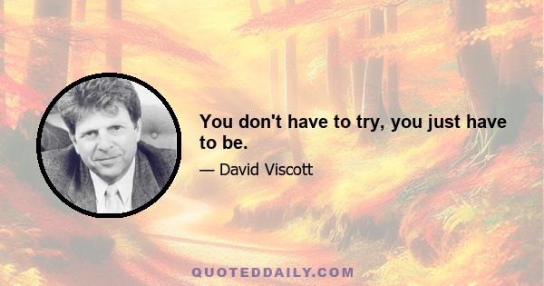 You don't have to try, you just have to be.