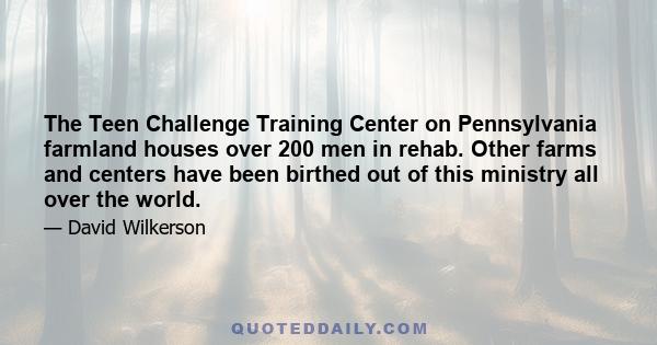 The Teen Challenge Training Center on Pennsylvania farmland houses over 200 men in rehab. Other farms and centers have been birthed out of this ministry all over the world.