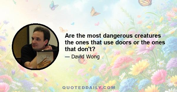 Are the most dangerous creatures the ones that use doors or the ones that don't?