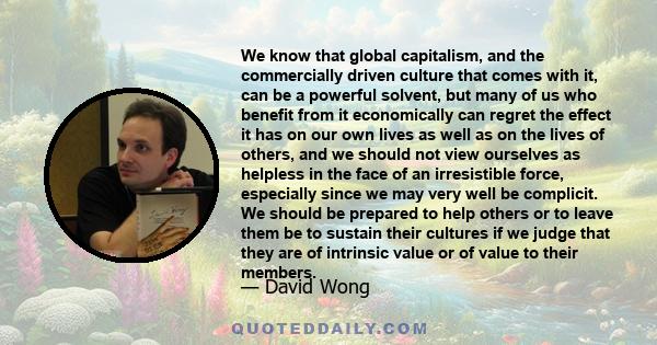 We know that global capitalism, and the commercially driven culture that comes with it, can be a powerful solvent, but many of us who benefit from it economically can regret the effect it has on our own lives as well as