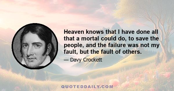 Heaven knows that I have done all that a mortal could do, to save the people, and the failure was not my fault, but the fault of others.