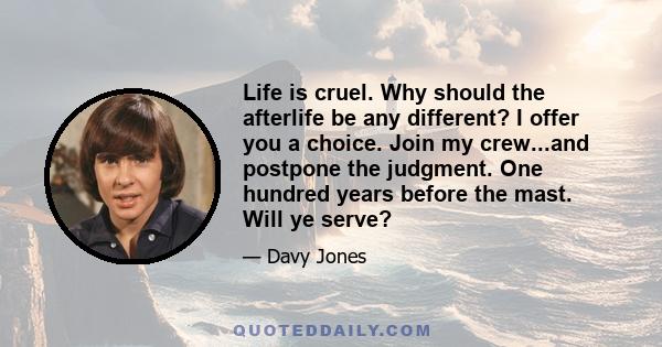 Life is cruel. Why should the afterlife be any different? I offer you a choice. Join my crew...and postpone the judgment. One hundred years before the mast. Will ye serve?