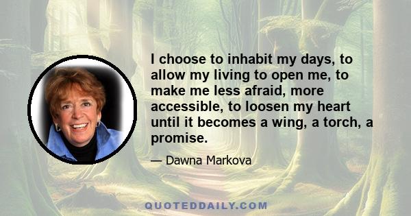 I choose to inhabit my days, to allow my living to open me, to make me less afraid, more accessible, to loosen my heart until it becomes a wing, a torch, a promise.